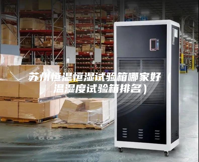 蘇州恒溫恒濕試驗(yàn)箱哪家好（溫濕度試驗(yàn)箱排名）