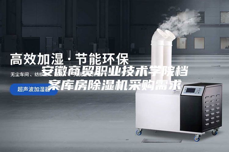 安徽商貿(mào)職業(yè)技術(shù)學(xué)院檔案庫房除濕機(jī)采購需求