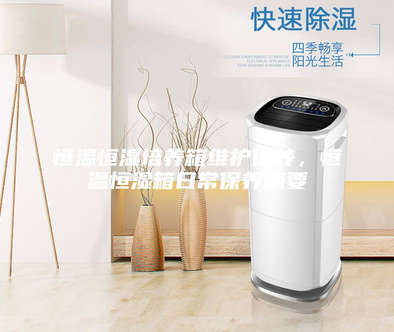 恒溫恒濕培養(yǎng)箱維護保養(yǎng)，恒溫恒濕箱日常保養(yǎng)摘要