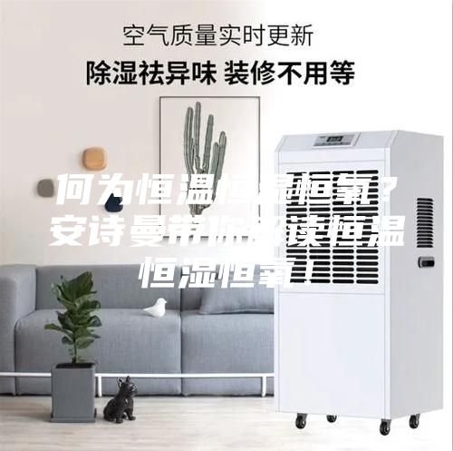 何為恒溫恒濕恒氧？安詩曼帶你解讀恒溫恒濕恒氧！
