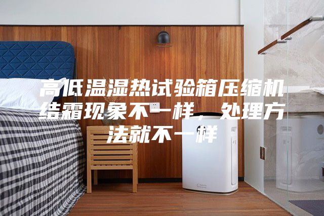 高低溫濕熱試驗(yàn)箱壓縮機(jī)結(jié)霜現(xiàn)象不一樣，處理方法就不一樣