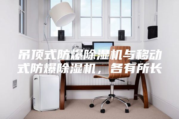 吊頂式防爆除濕機(jī)與移動(dòng)式防爆除濕機(jī)，各有所長(zhǎng)
