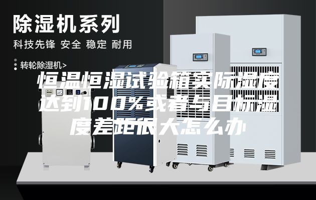 恒溫恒濕試驗箱實際濕度達到100%或者與目標濕度差距很大怎么辦