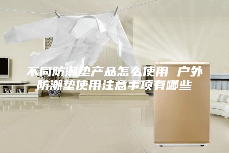 不同防潮墊產(chǎn)品怎么使用 戶外防潮墊使用注意事項(xiàng)有哪些