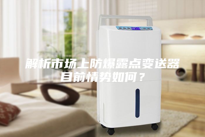 解析市場上防爆露點變送器目前情勢如何？