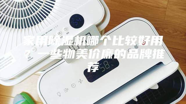 家用除濕機(jī)哪個(gè)比較好用？一些物美價(jià)廉的品牌推薦