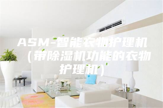 ASM-智能衣物護(hù)理機(jī)（帶除濕機(jī)功能的衣物護(hù)理機(jī)）