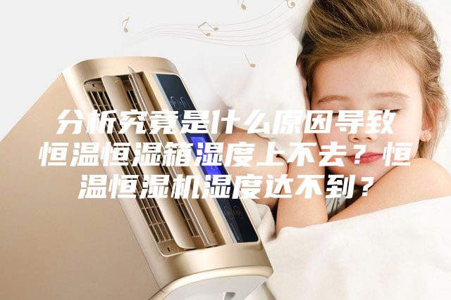 分析究竟是什么原因導致恒溫恒濕箱濕度上不去？恒溫恒濕機濕度達不到？