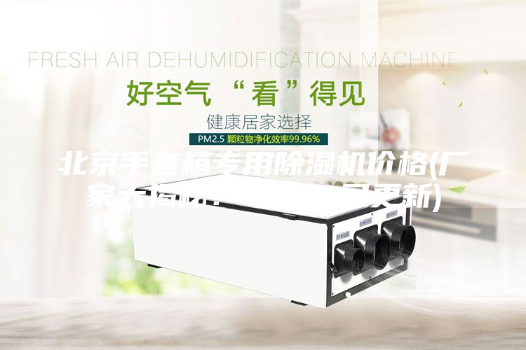 北京手套箱專用除濕機(jī)價(jià)格(廠家大揭秘：2023已更新)