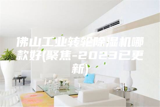 佛山工業轉輪除濕機哪款好(聚焦-2023已更新)