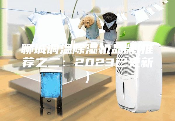 聊城調(diào)溫除濕機品牌(推薦之二：2023已更新)