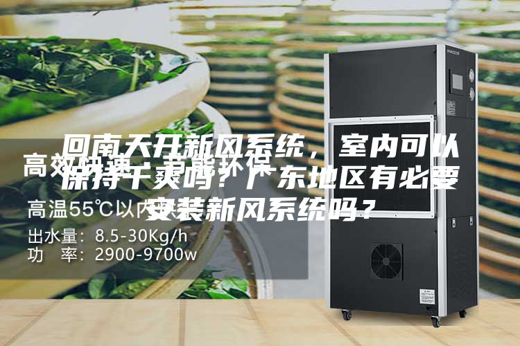 回南天開新風(fēng)系統(tǒng)，室內(nèi)可以保持干爽嗎？廣東地區(qū)有必要安裝新風(fēng)系統(tǒng)嗎？