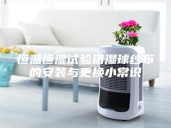 恒溫恒濕試驗箱濕球紗布的安裝與更換小常識