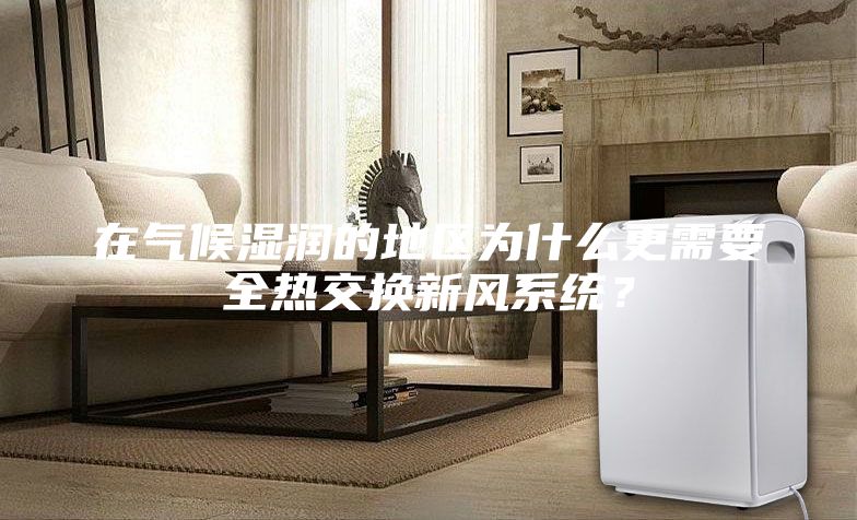 在氣候濕潤(rùn)的地區(qū)為什么更需要全熱交換新風(fēng)系統(tǒng)？