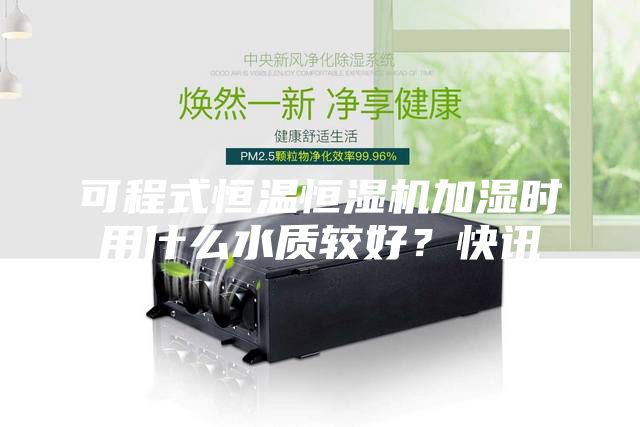 可程式恒溫恒濕機(jī)加濕時用什么水質(zhì)較好？快訊